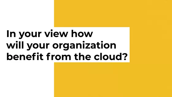 In your view how will your organization benefit from the cloud?