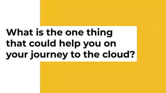What is the one thing that could help you on your journey to the cloud?